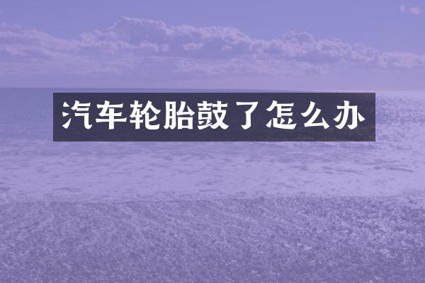 汽车轮胎鼓了怎么办