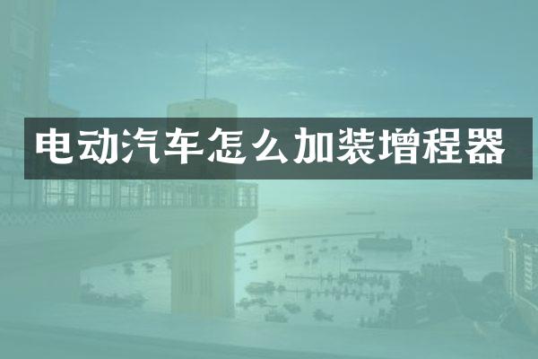 电动汽车怎么加装增程器