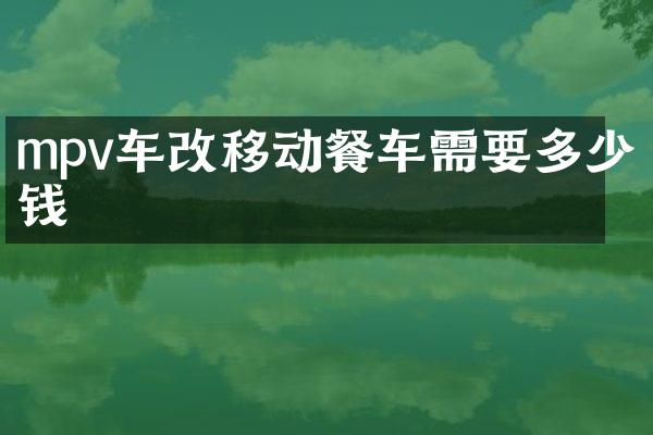 mpv车改移动餐车需要多少钱