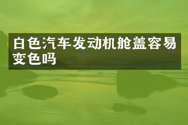 白色汽车发动机舱盖容易变色吗