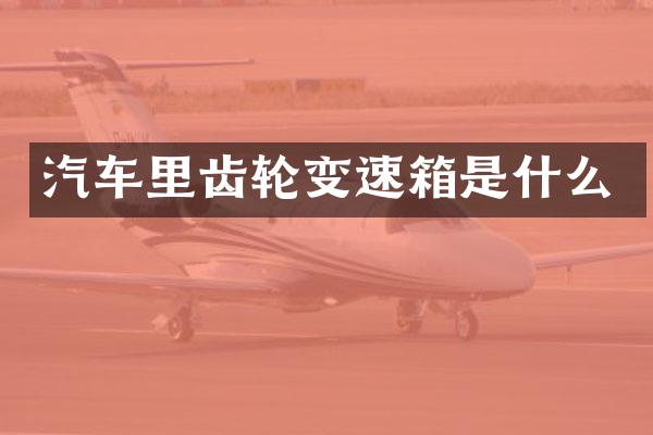 汽车里齿轮变速箱是什么
