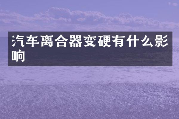 汽车离合器变硬有什么影响