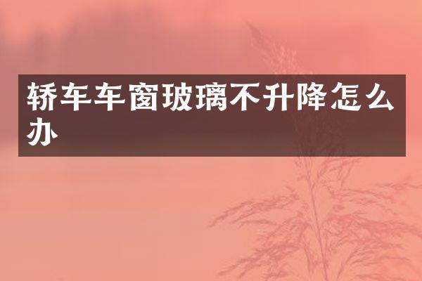 轿车车窗玻璃不升降怎么办