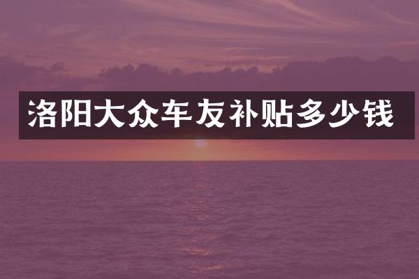 洛阳大众车友补贴多少钱