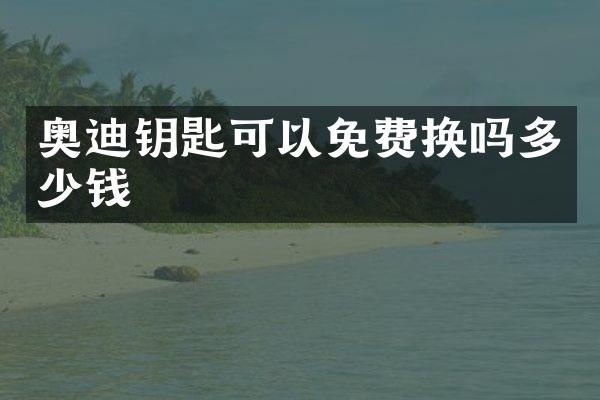奥迪钥匙可以免费换吗多少钱