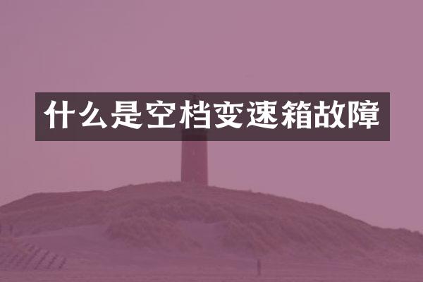什么是空档变速箱故障