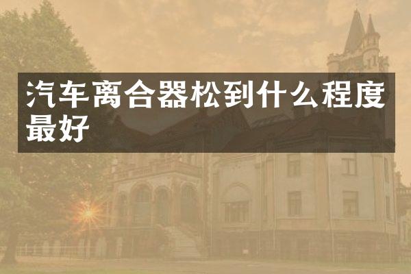 汽车离合器松到什么程度最好