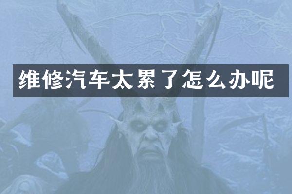 维修汽车太累了怎么办呢