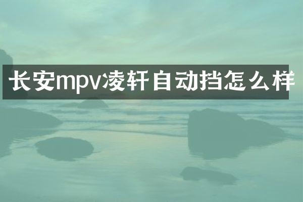 长安mpv凌轩自动挡怎么样
