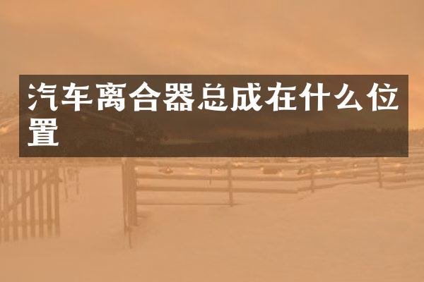 汽车离合器总成在什么位置