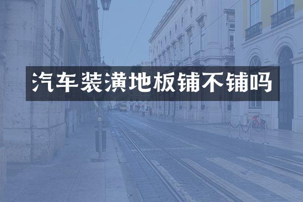 汽车装潢地板铺不铺吗