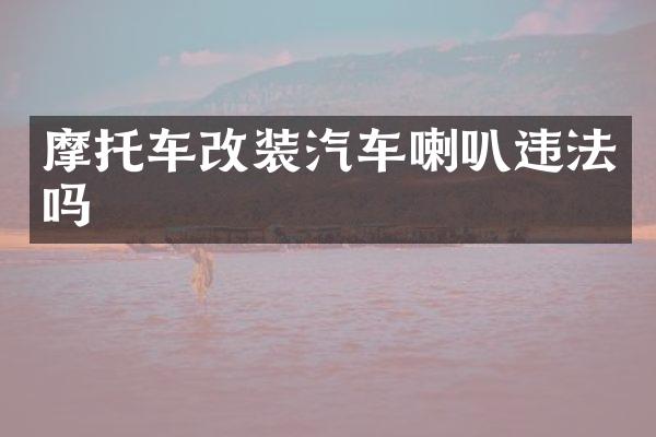 摩托车改装汽车喇叭违法吗