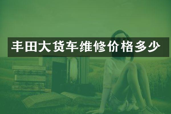 丰田大货车维修价格多少