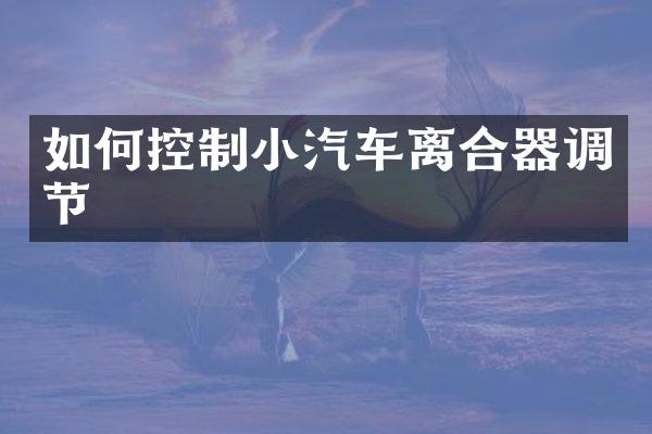 如何控制小汽车离合器调节