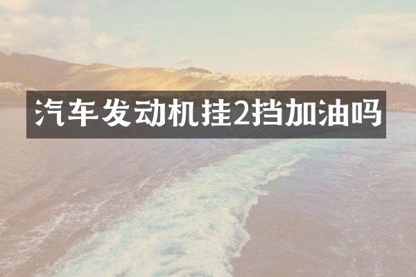 汽车发动机挂2挡加油吗