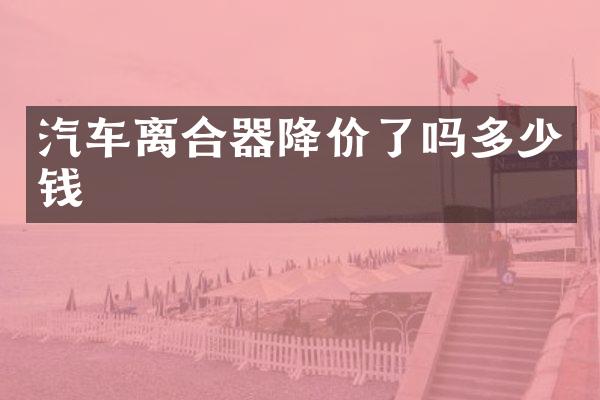 汽车离合器降价了吗多少钱