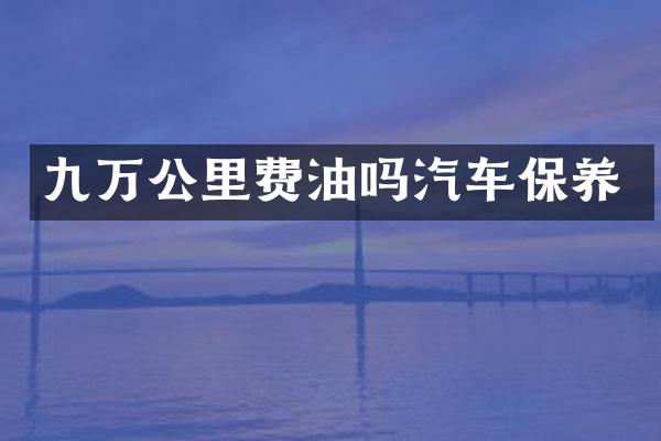 九万公里费油吗汽车保养