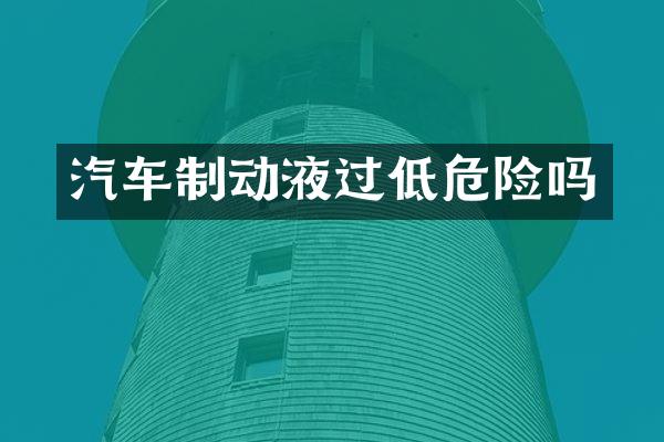 汽车制动液过低危险吗