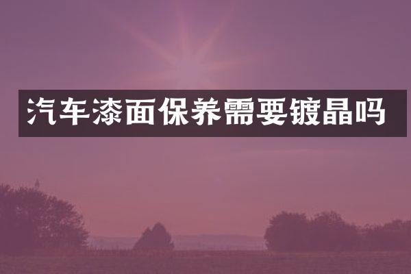 汽车漆面保养需要镀晶吗