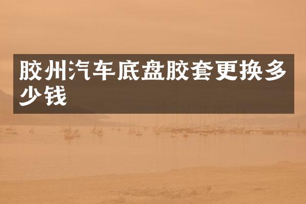 胶州汽车底盘胶套更换多少钱