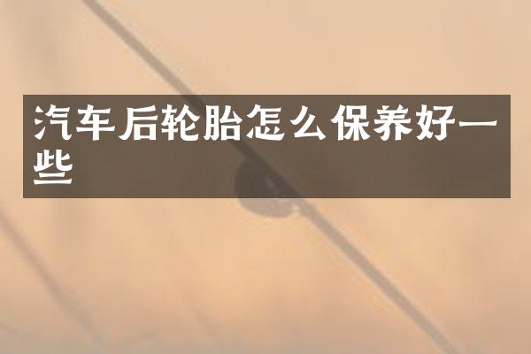 汽车后轮胎怎么保养好一些