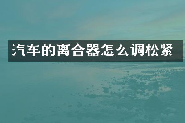 汽车的离合器怎么调松紧