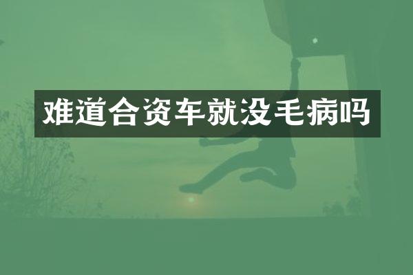 难道合资车就没毛病吗