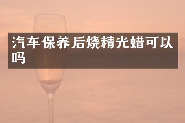 汽车保养后烧精光蜡可以吗