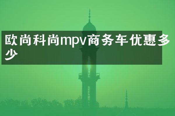 欧尚科尚mpv商务车优惠多少