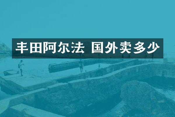 丰田阿尔法 国外卖多少