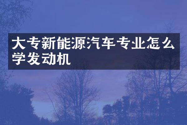 大专新能源汽车专业怎么学发动机