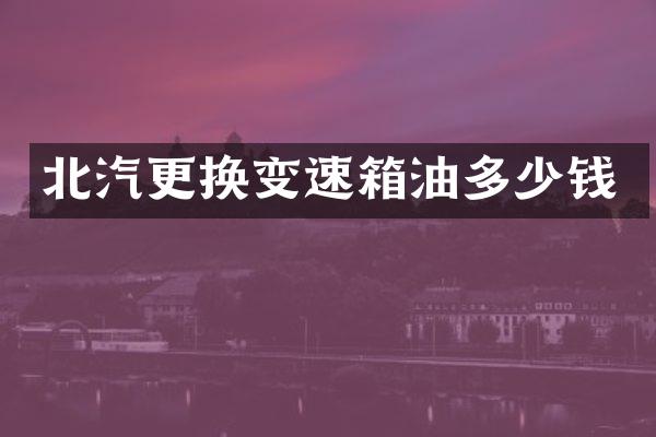 北汽更换变速箱油多少钱
