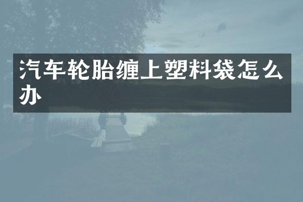 汽车轮胎缠上塑料袋怎么办