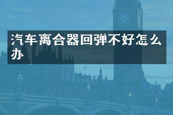 汽车离合器回弹不好怎么办