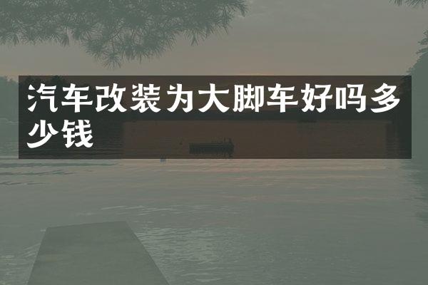 汽车改装为大脚车好吗多少钱