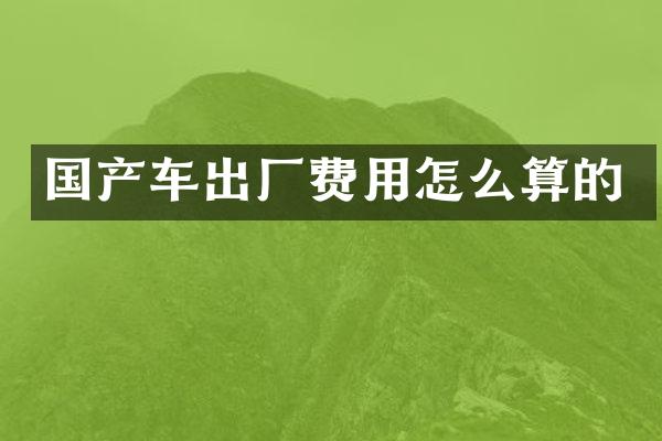 国产车出厂费用怎么算的