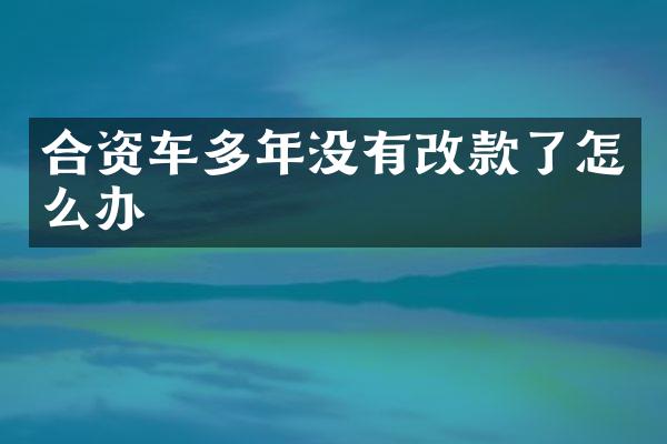 合资车多年没有改款了怎么办