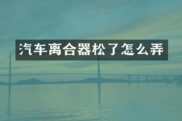 汽车离合器松了怎么弄