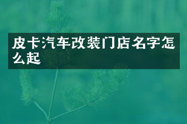 皮卡汽车改装门店名字怎么起