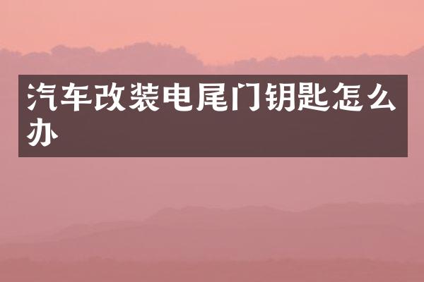 汽车改装电尾门钥匙怎么办