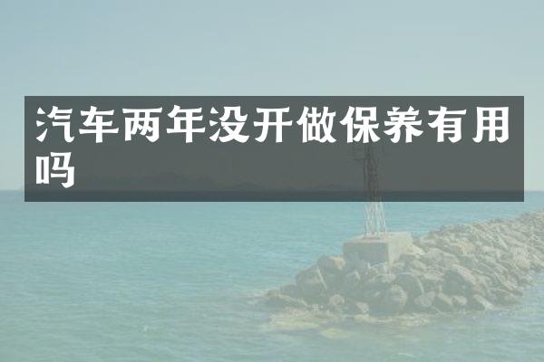 汽车两年没开做保养有用吗
