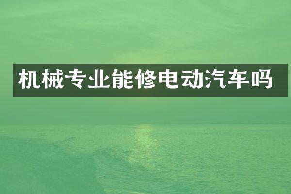 机械专业能修电动汽车吗
