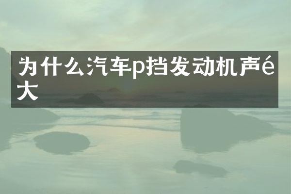为什么汽车p挡发动机声音大