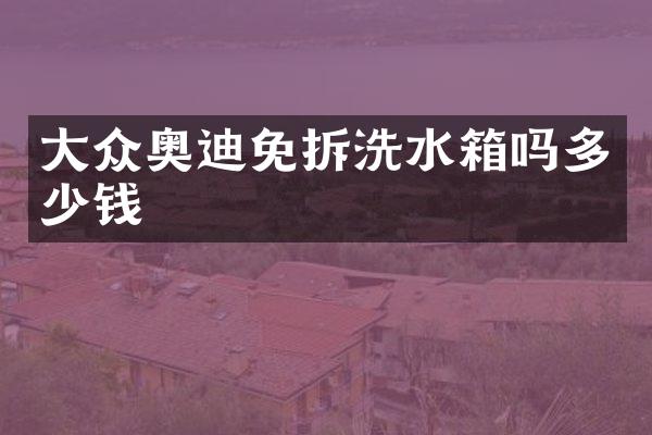 大众奥迪免拆洗水箱吗多少钱