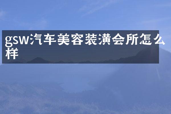 gsw汽车美容装潢会所怎么样