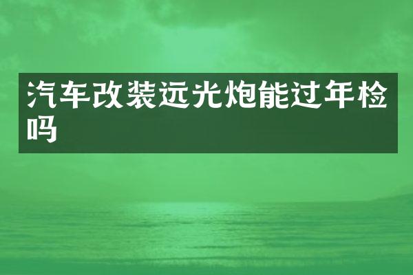 汽车改装远光炮能过年检吗