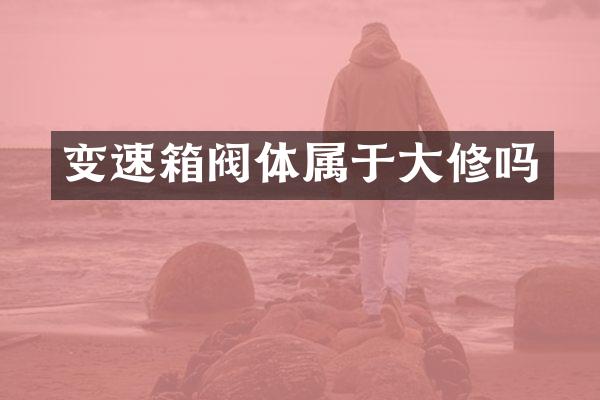 变速箱阀体属于大修吗