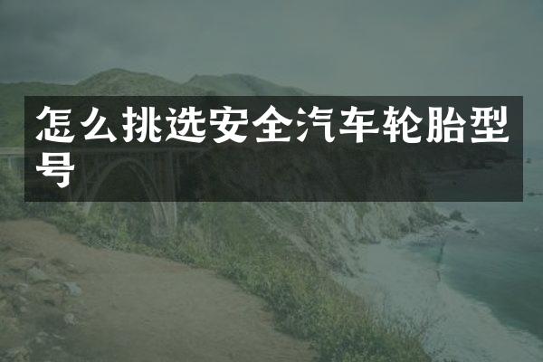 怎么挑选安全汽车轮胎型号