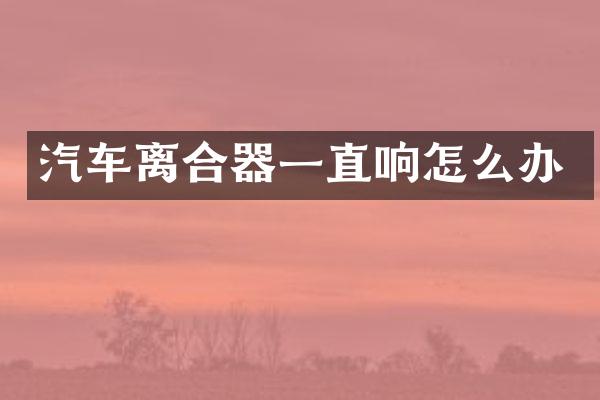 汽车离合器一直响怎么办