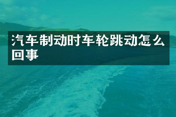 汽车制动时车轮跳动怎么回事